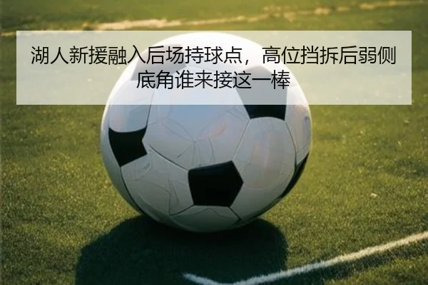 湖人新援融入后场持球点，高位挡拆后弱侧底角谁来接这一棒