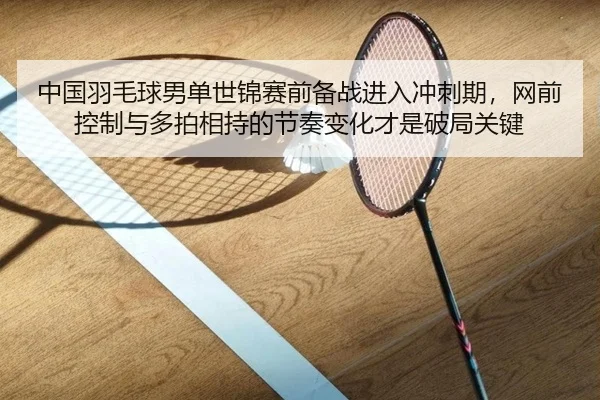中国羽毛球男单世锦赛前备战进入冲刺期，网前控制与多拍相持的节奏变化才是破局关键 | Aiyouxi
